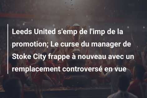Leeds United s’emp de l’imp de la promotion; Le curse du manager de Stoke City frappe à nouveau avec un remplacement controversé en vue