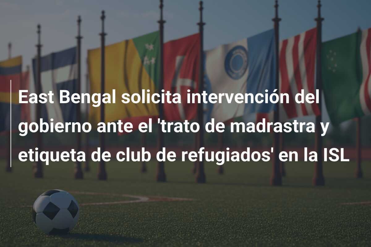 East Bengal solicita intervención del gobierno ante el 'trato de madrastra y etiqueta de club de refugiados' en la ISL