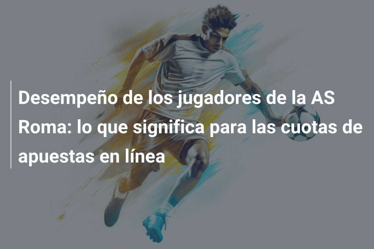 Desempeño de los jugadores de la AS Roma: lo que significa para las cuotas de apuestas en línea