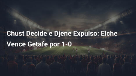 Chust Decide e Djene Expulso: Elche Vence Getafe por 1-0
