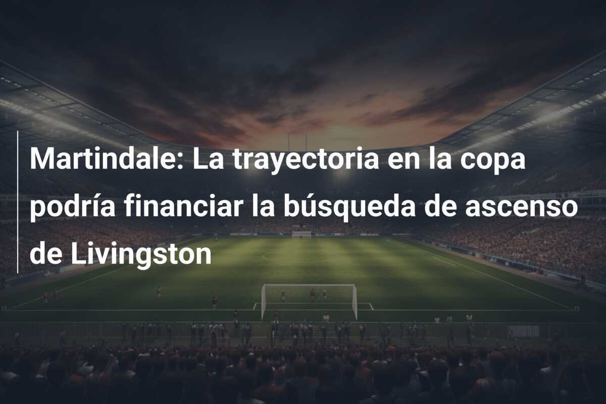 Martindale: La trayectoria en la copa podría financiar la búsqueda de ascenso de Livingston