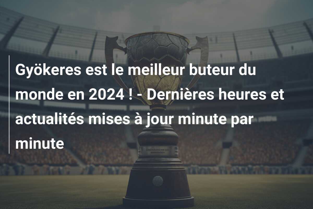 Gyökeres est le meilleur buteur du monde en 2024 ! - Dernières heures et actualités mises à jour minute par minute