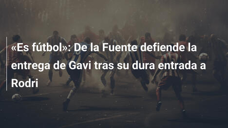 "Es fútbol": De la Fuente defiende la entrega de Gavi tras su dura entrada a Rodri