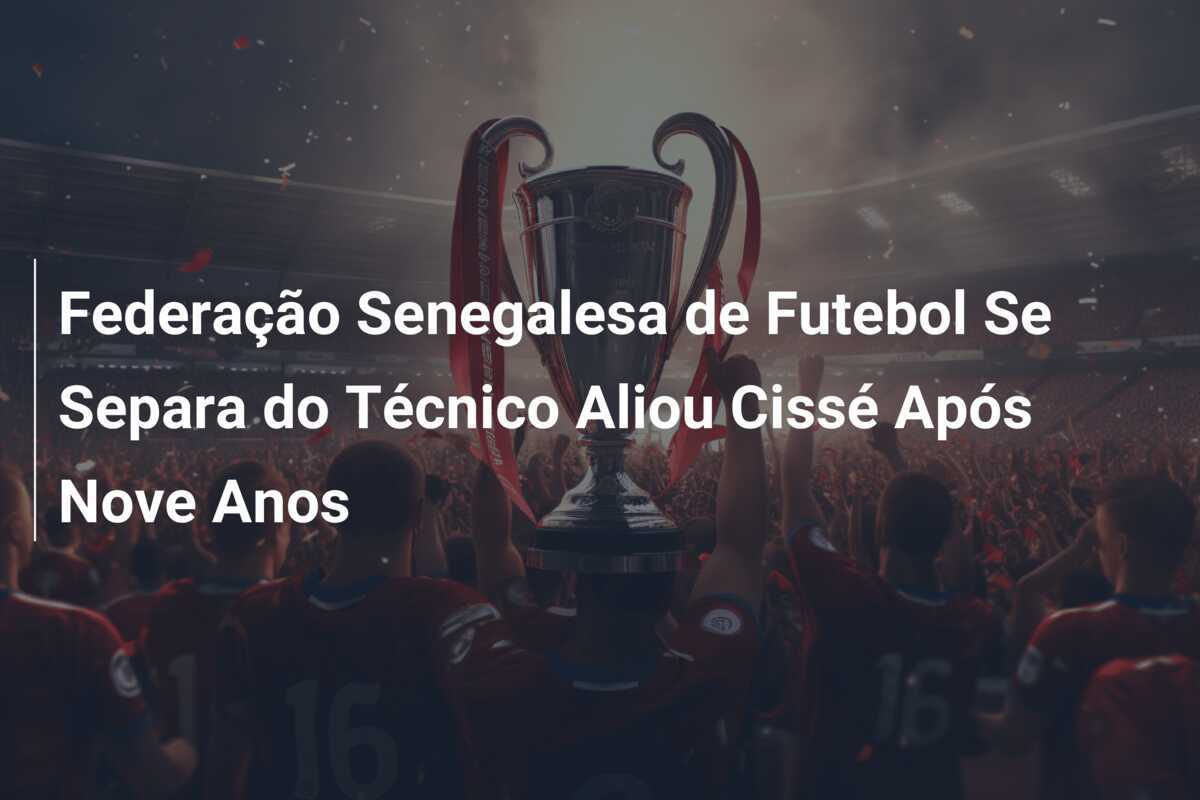 Federação Senegalesa de Futebol Se Separa do Técnico Aliou Cissé Após Nove Anos