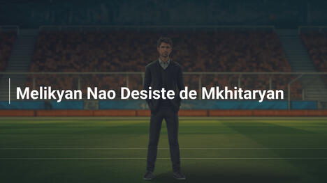 Melikyan Nao Desiste de Mkhitaryan
