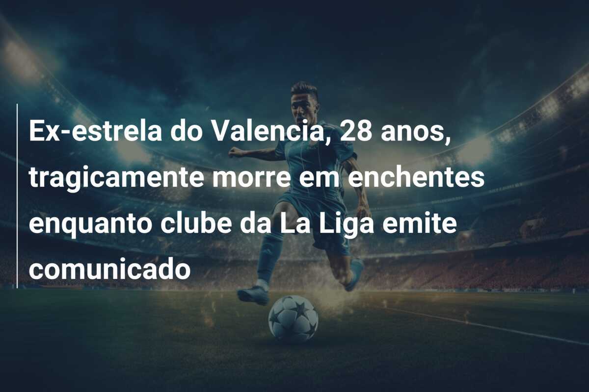 Ex-estrela do Valencia, 28 anos, tragicamente morre em enchentes enquanto clube da La Liga emite comunicado