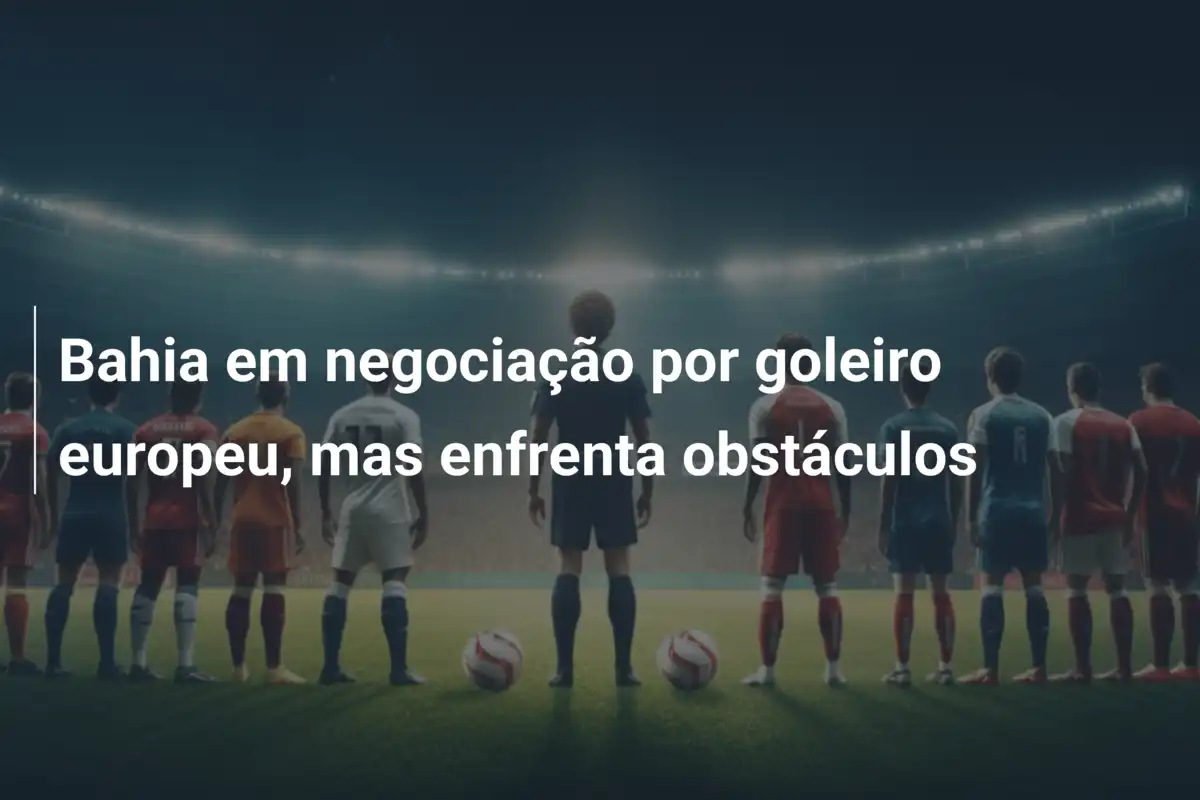 Bahia em negociação por goleiro europeu, mas enfrenta obstáculos