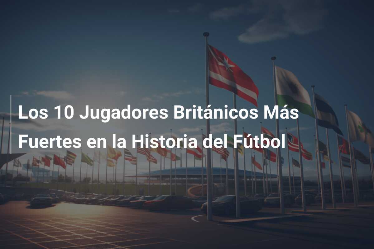 Los 10 Jugadores Británicos Más Fuertes en la Historia del Fútbol