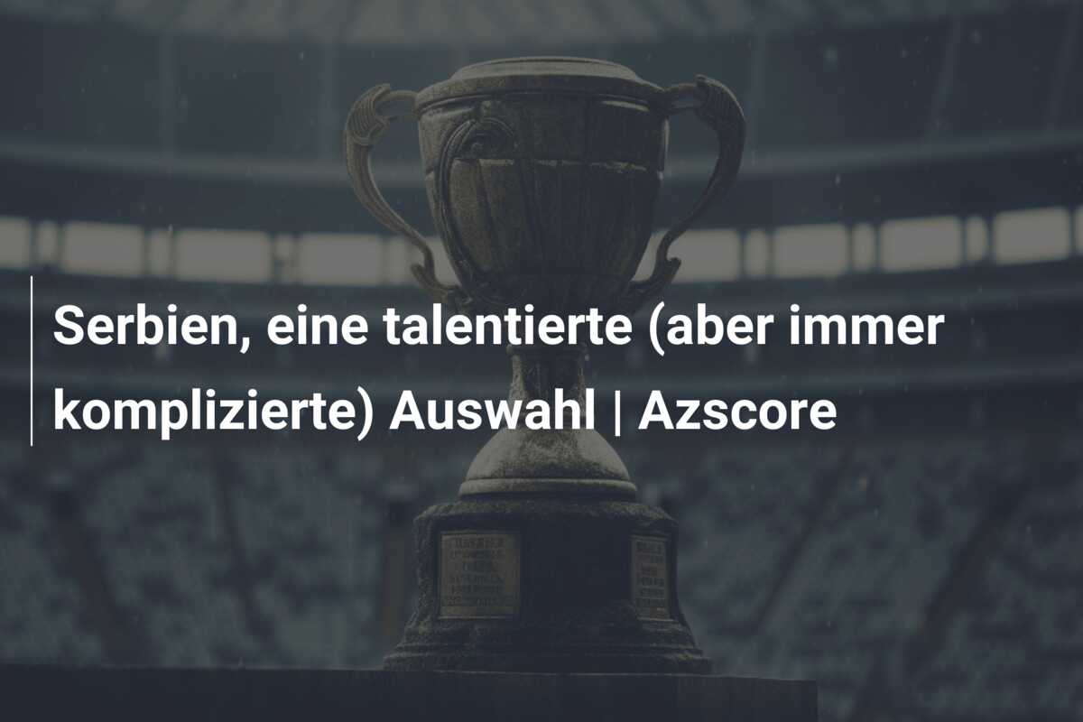 Serbien, eine talentierte (aber immer komplizierte) Auswahl | Azscore