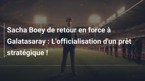 Sacha Boey de retour en force à Galatasaray : L'officialisation d'un prêt stratégique !