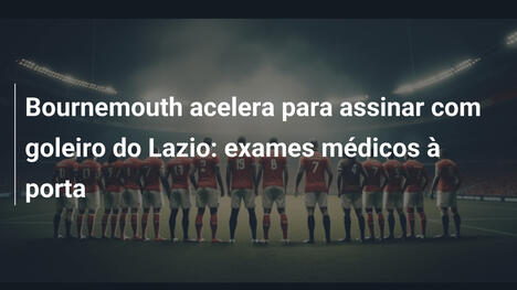 Bournemouth acelera para assinar com goleiro do Lazio: exames médicos à porta