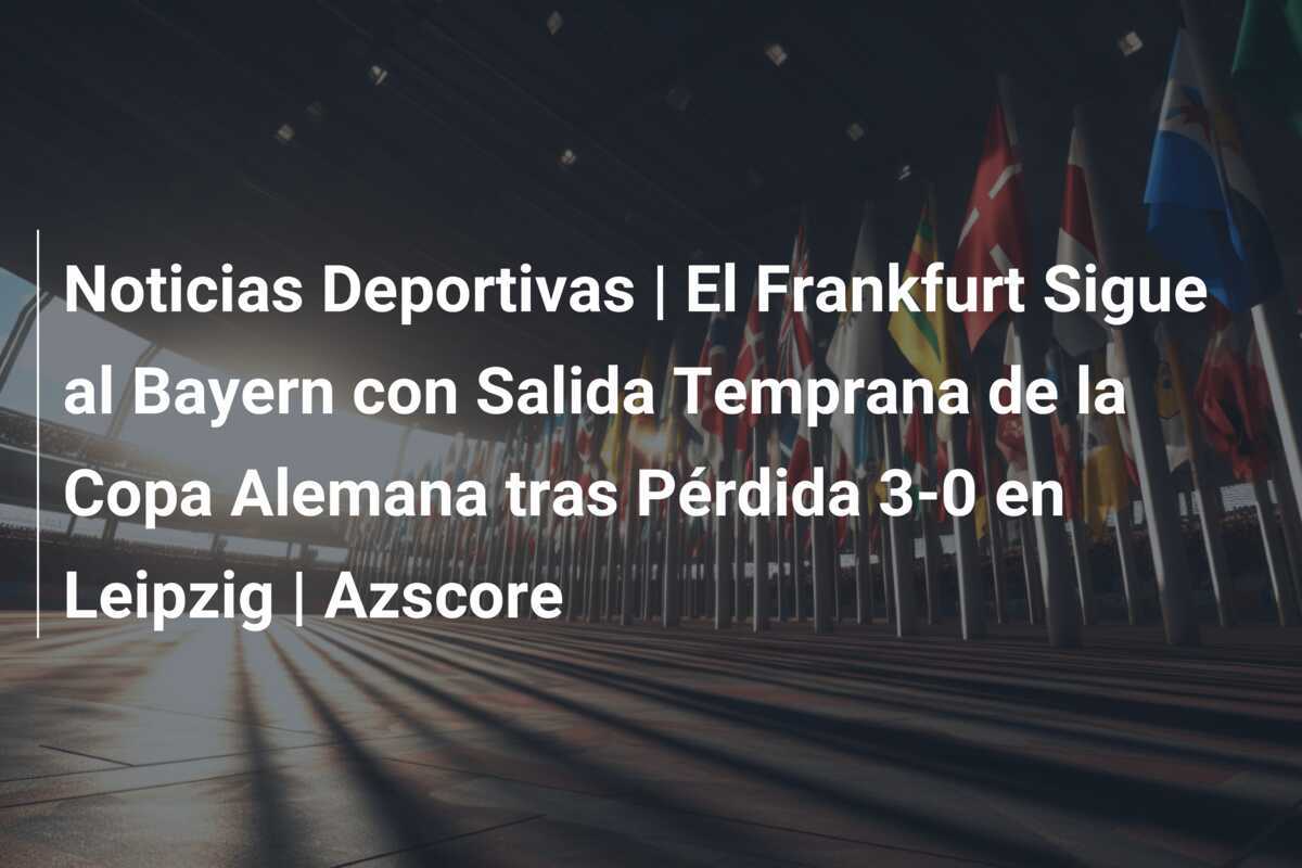 Noticias Deportivas | El Frankfurt Sigue al Bayern con Salida Temprana de la Copa Alemana tras Pérdida 3-0 en Leipzig | Azscore
