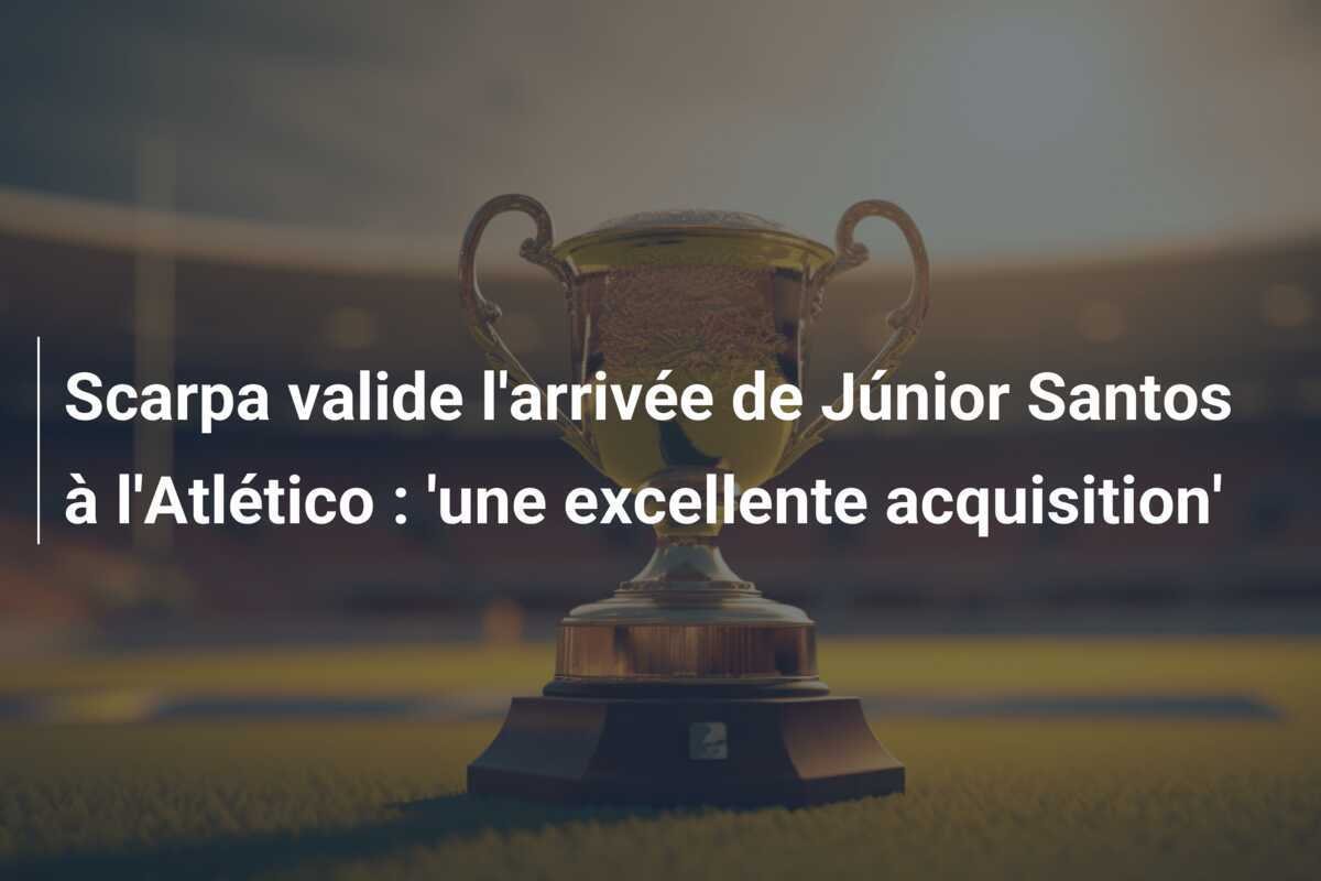 Scarpa valide l'arrivée de Júnior Santos à l'Atlético : 'une excellente acquisition'