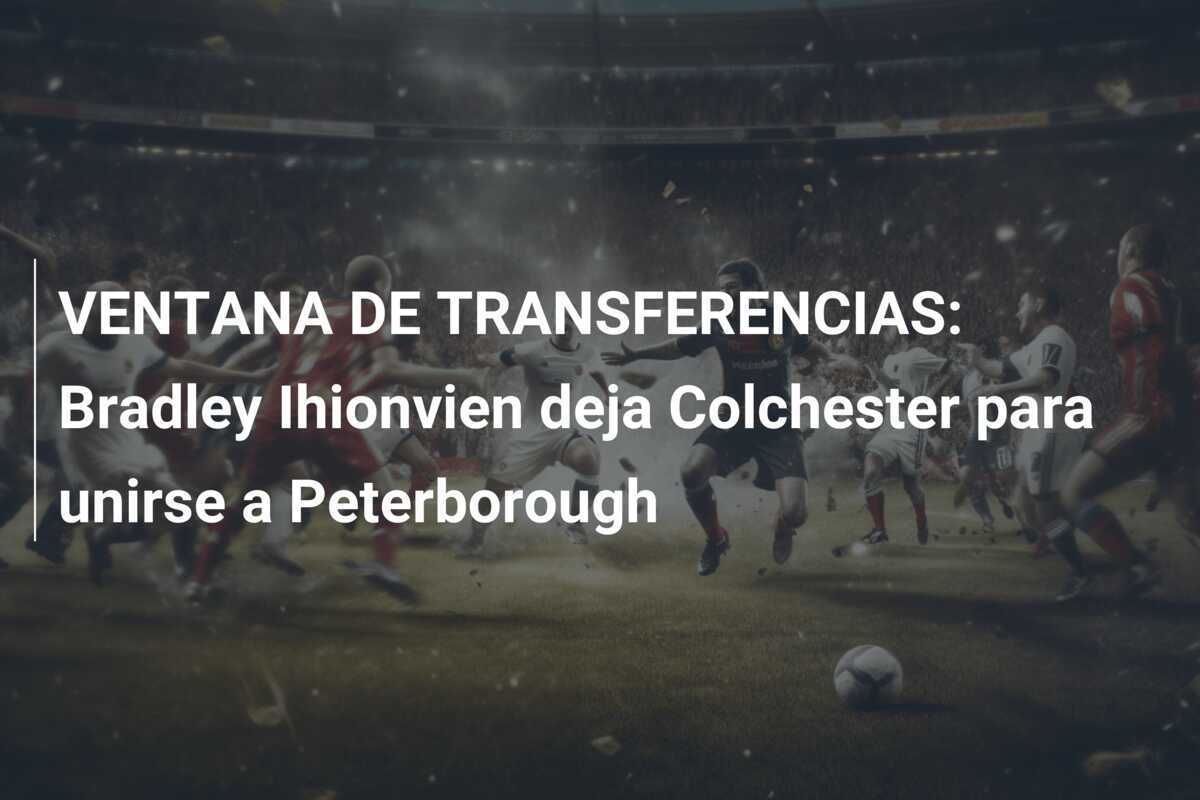 VENTANA DE TRANSFERENCIAS: Bradley Ihionvien deja Colchester para unirse a Peterborough