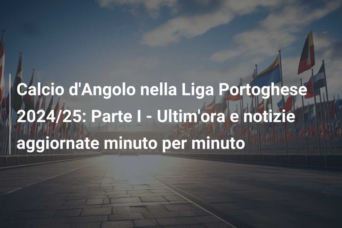 Calcio d'Angolo nella Liga Portoghese 2024/25: Parte I - Ultim'ora e notizie aggiornate minuto per minuto