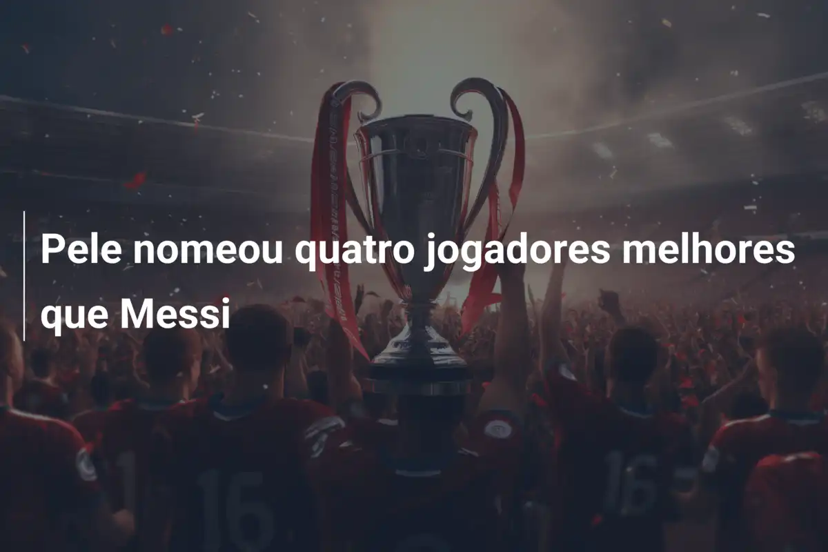 Pele nomeou quatro jogadores melhores que Messi