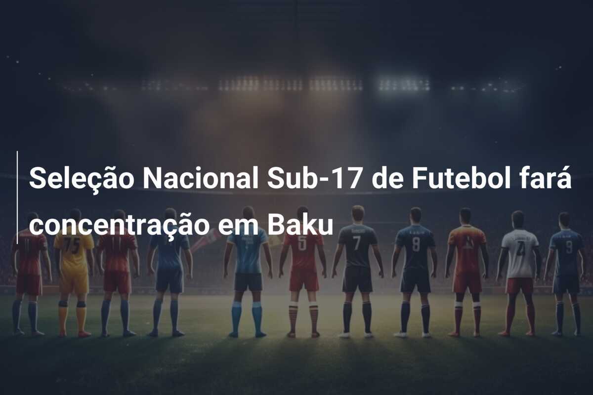 Seleção Nacional Sub-17 de Futebol fará concentração em Baku