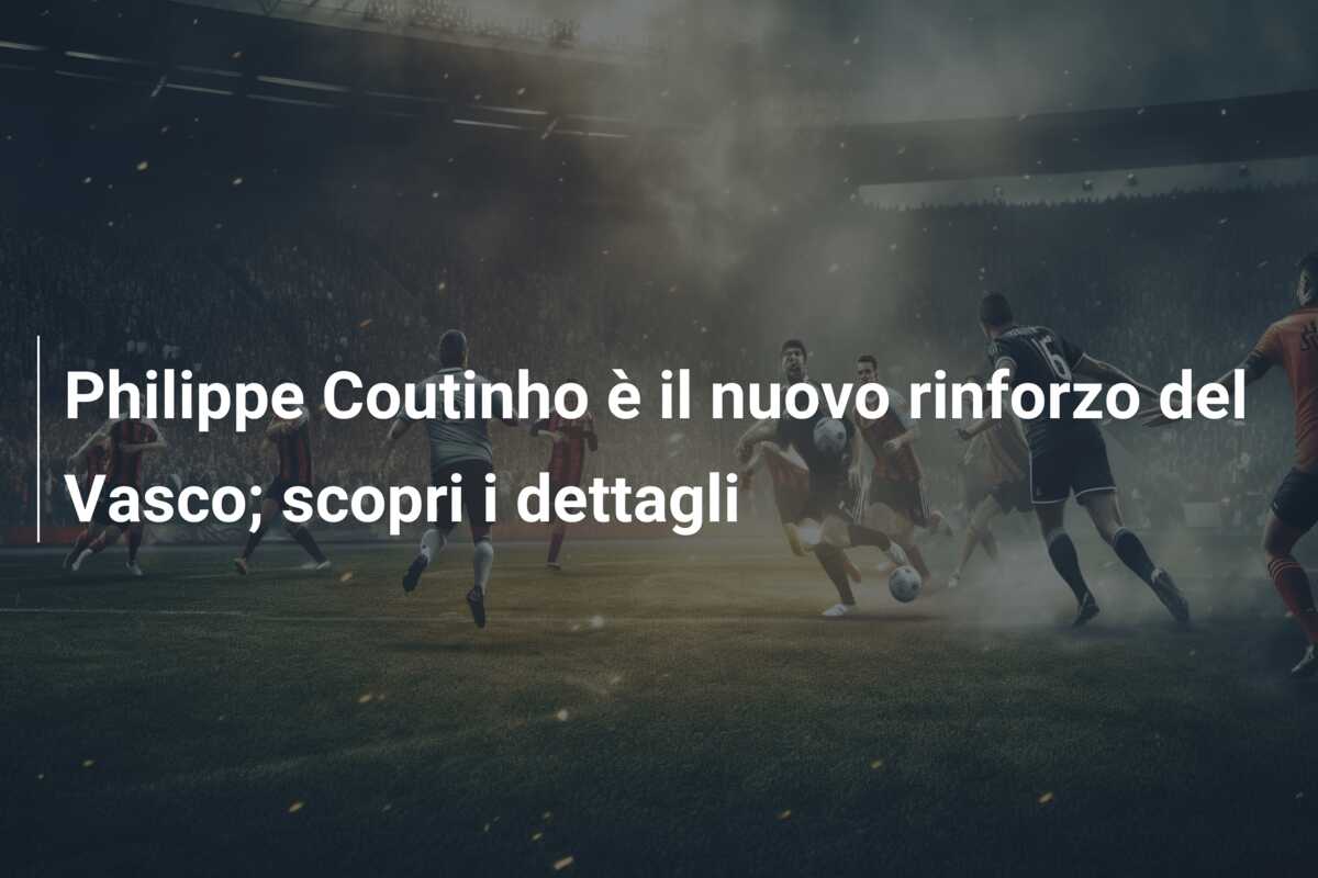 Philippe Coutinho è il nuovo rinforzo del Vasco; scopri i dettagli