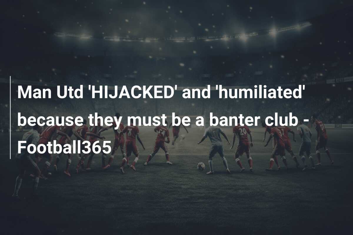 Man Utd ‘HIJACKED’ and ‘humiliated’ because they must be a banter club – Football365