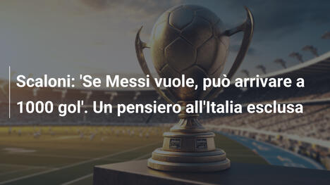 Scaloni: 'Se Messi vuole, può arrivare a 1000 gol'. Un pensiero all'Italia esclusa