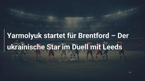 Yarmolyuk startet für Brentford – Der ukrainische Star im Duell mit Leeds