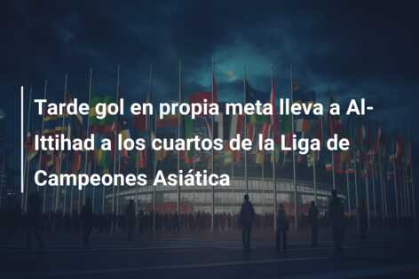 Tarde gol en propia meta lleva a Al-Ittihad a los cuartos de la Liga de Campeones Asiática