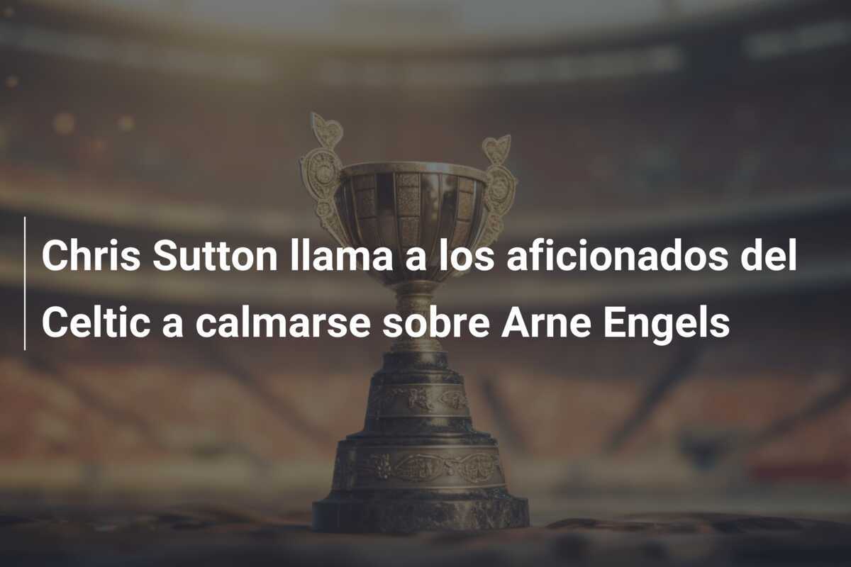 Chris Sutton llama a los aficionados del Celtic a calmarse sobre Arne Engels