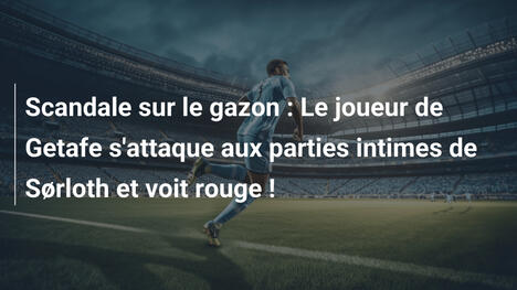 Scandale sur le gazon : Le joueur de Getafe s'attaque aux parties intimes de Sørloth et voit rouge !