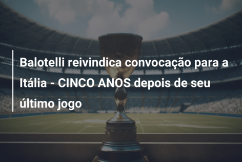 Balotelli reivindica convocação para a Itália – CINCO ANOS depois de seu último jogo