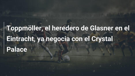 Toppmöller, el heredero de Glasner en el Eintracht, ya negocia con el Crystal Palace