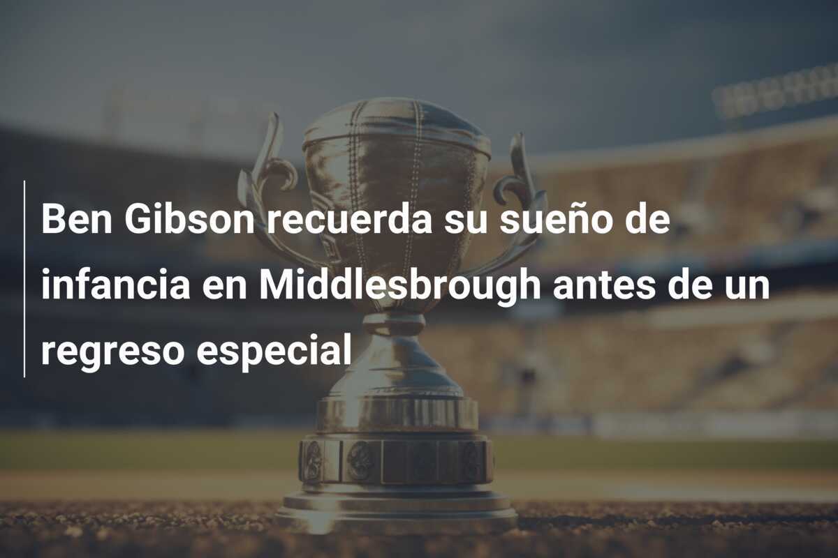 Ben Gibson recuerda su sueño de infancia en Middlesbrough antes de un regreso especial