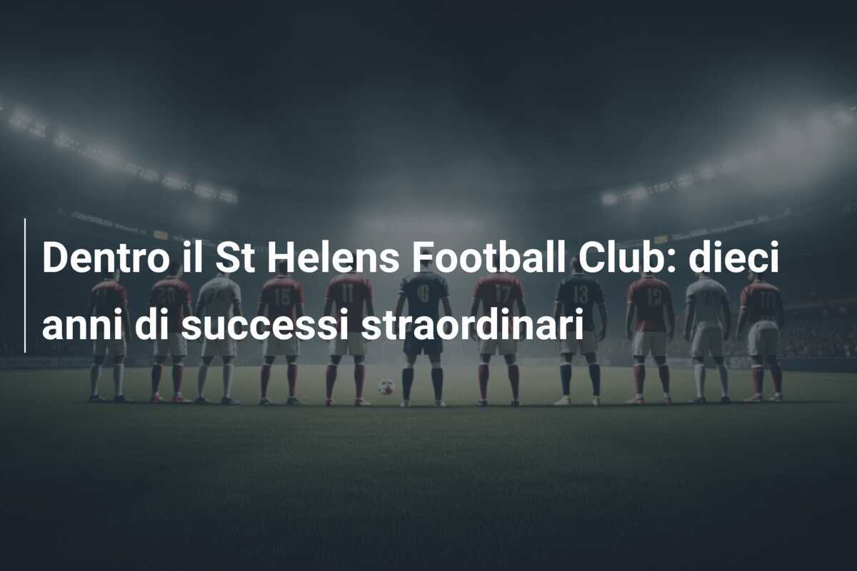 Dentro il St Helens Football Club: dieci anni di successi straordinari