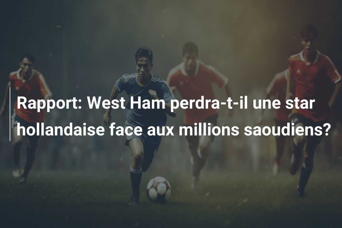 Rapport: West Ham perdra-t-il une star hollandaise face aux millions saoudiens?