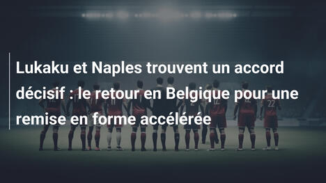 Lukaku et Naples trouvent un accord décisif : le retour en Belgique pour une remise en forme accélérée