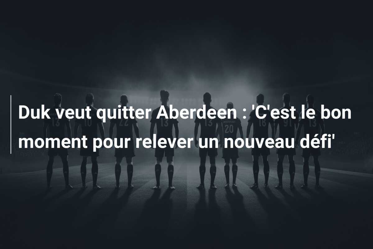 Duk veut quitter Aberdeen : ‘C’est le bon moment pour relever un nouveau défi’