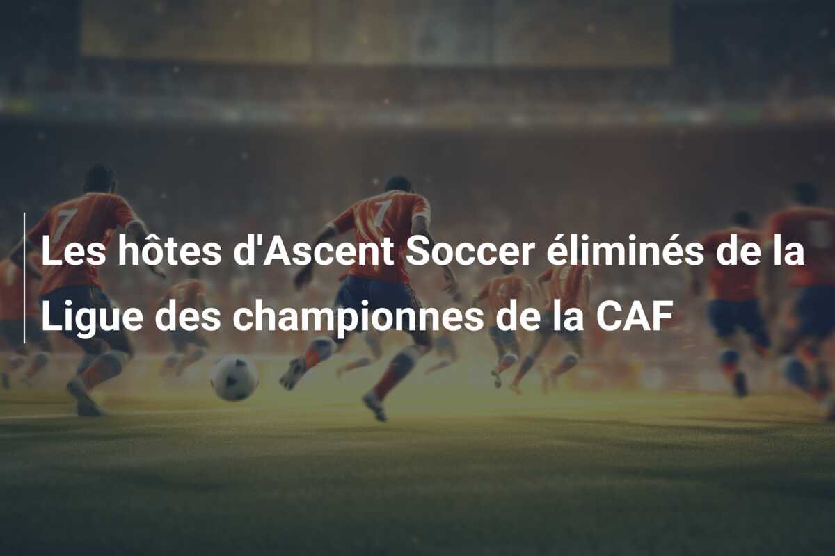 Les hôtes d’Ascent Soccer éliminés de la Ligue des championnes de la CAF