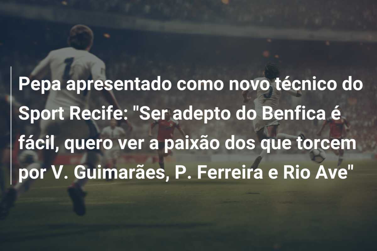 Pepa apresentado como novo técnico do Sport Recife: “Ser adepto do Benfica é fácil, quero ver a paixão dos que torcem por V. Guimarães, P. Ferreira e Rio Ave”