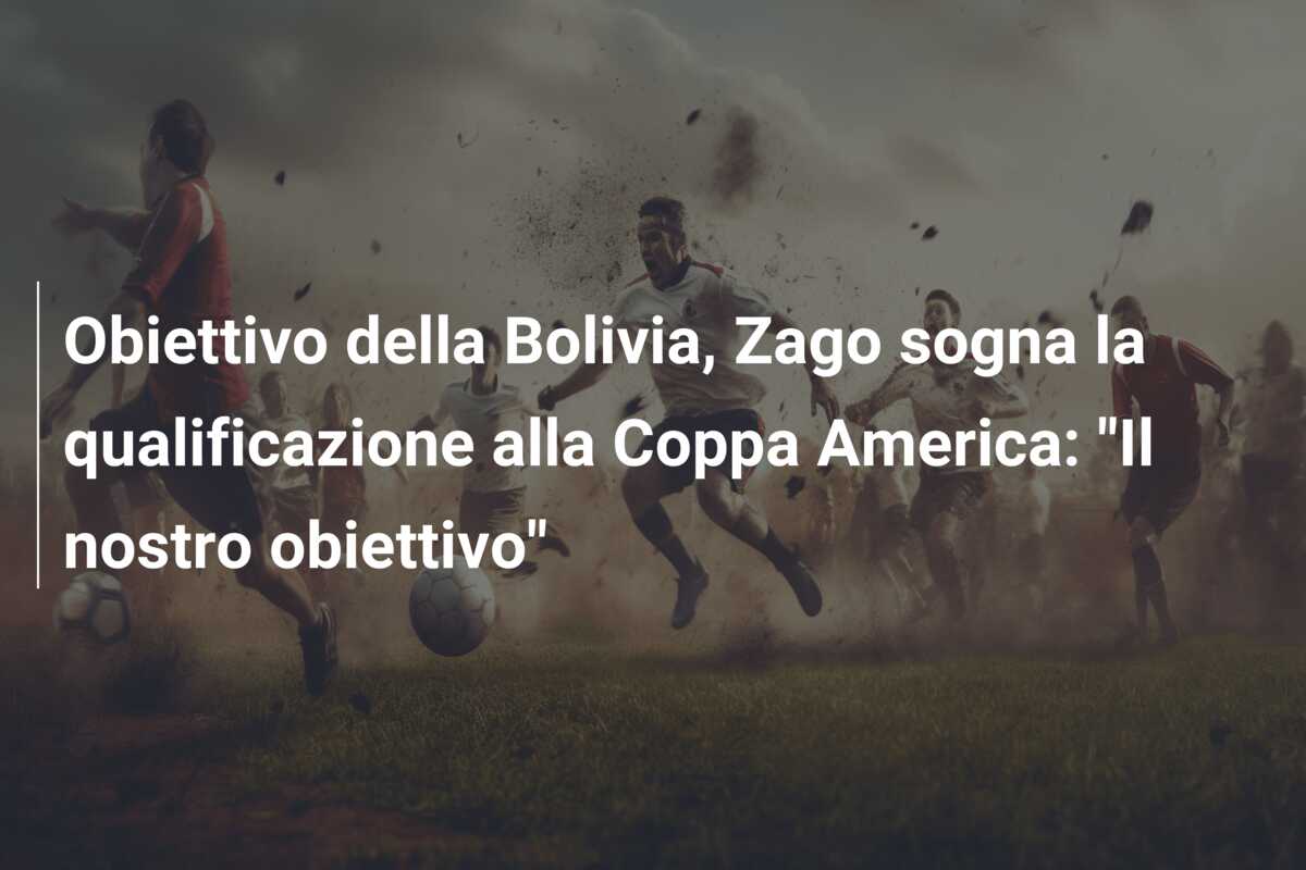 Obiettivo della Bolivia, Zago sogna la qualificazione alla Coppa America: “Il nostro obiettivo”