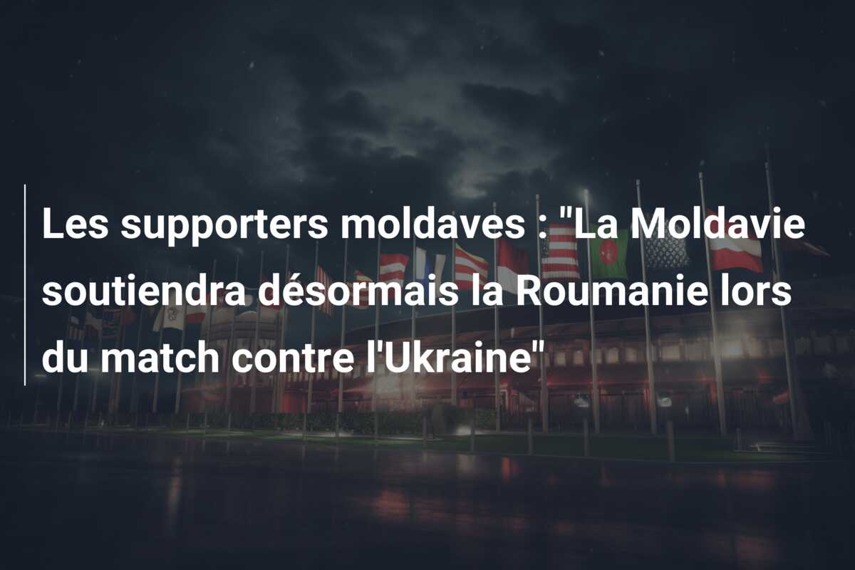 Les supporters moldaves : “La Moldavie soutiendra désormais la Roumanie lors du match contre l’Ukraine”