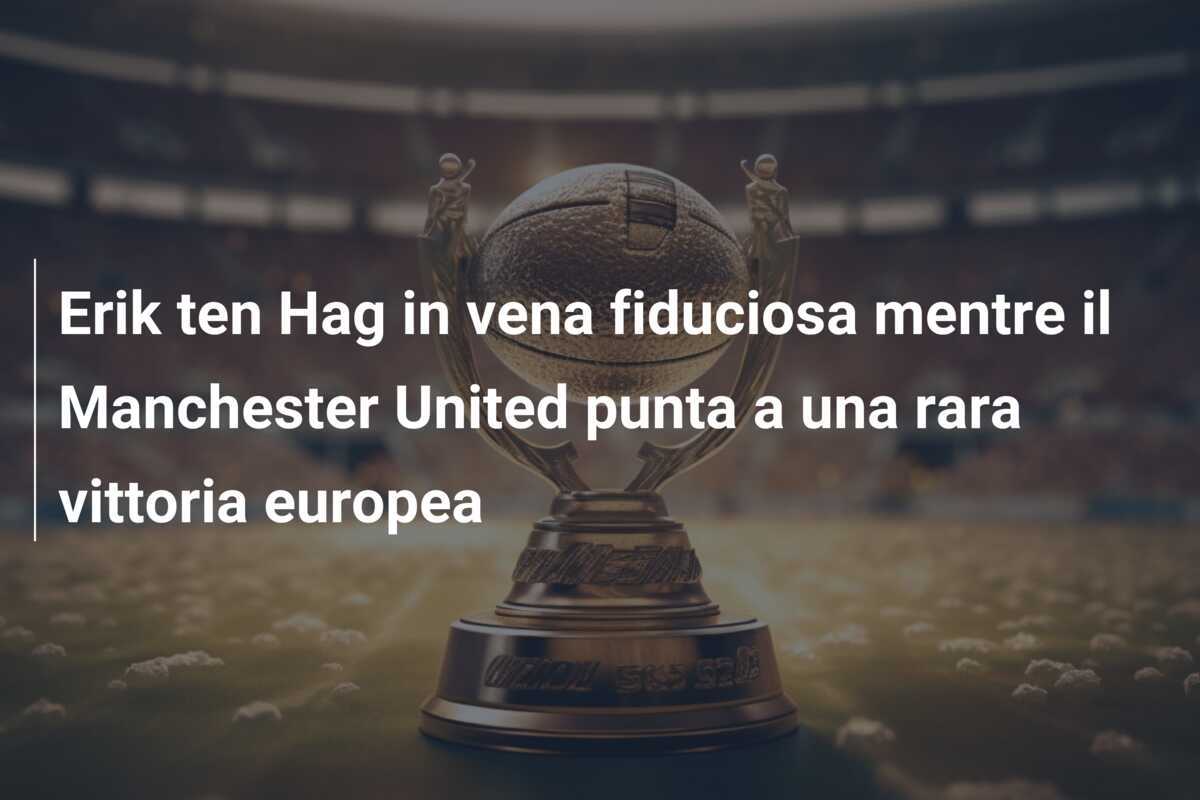 Erik ten Hag in vena fiduciosa mentre il Manchester United punta a una rara vittoria europea