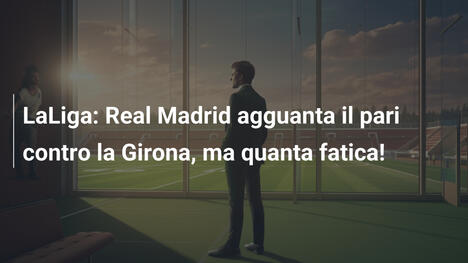 LaLiga: Real Madrid agguanta il pari contro la Girona, ma quanta fatica!
