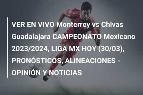 VER EN VIVO Monterrey vs Chivas Guadalajara CAMPEONATO Mexicano 2023/2024, LIGA MX HOY (30/03), PRONÓSTICOS, ALINEACIONES – OPINIÓN Y NOTICIAS