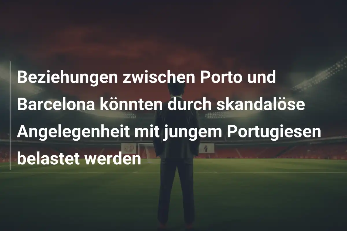 Beziehungen zwischen Porto und Barcelona könnten durch skandalöse Angelegenheit mit jungem Portugiesen belastet werden
