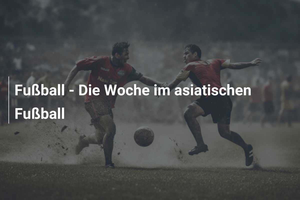 Fußball - Die Woche im asiatischen Fußball