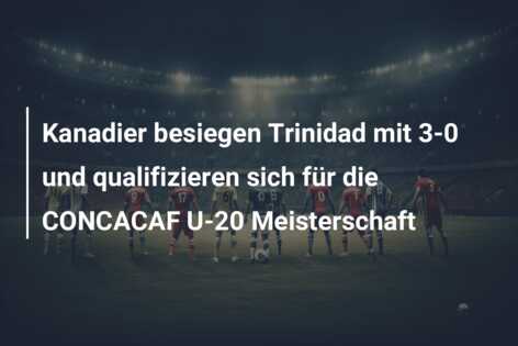Kanadier besiegen Trinidad mit 3-0 und qualifizieren sich für die CONCACAF U-20 Meisterschaft