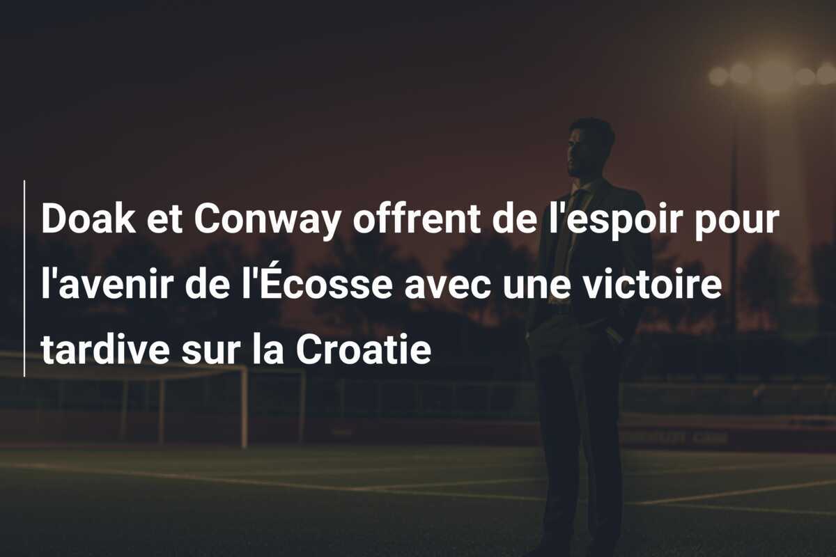 Doak et Conway offrent de l'espoir pour l'avenir de l'Écosse avec une victoire tardive sur la Croatie