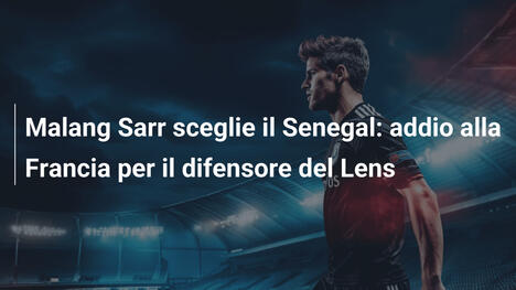 Malang Sarr sceglie il Senegal: addio alla Francia per il difensore del Lens