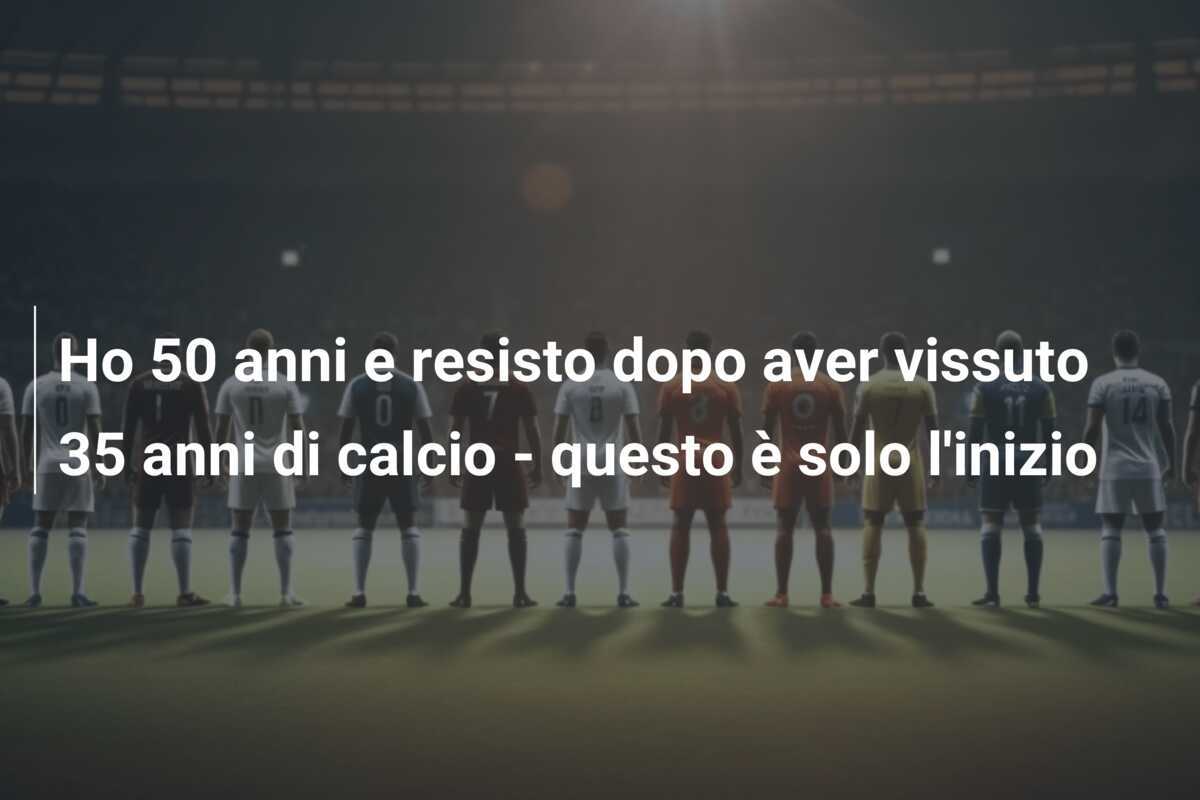 Ho 50 anni e resisto dopo aver vissuto 35 anni di calcio - questo è solo l'inizio