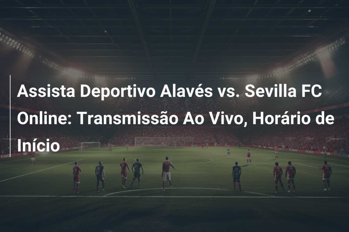 Assista Deportivo Alavés vs. Sevilla FC Online: Transmissão Ao Vivo, Horário de Início