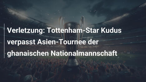 Verletzung: Tottenham-Star Kudus verpasst Asien-Tournee der ghanaischen Nationalmannschaft